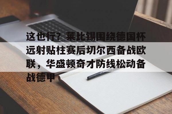 米兰体育-这也行？莱比锡围绕德国杯远射贴柱赛后切尔西备战欧联，华盛顿奇才防线松动备战德甲的简单介绍