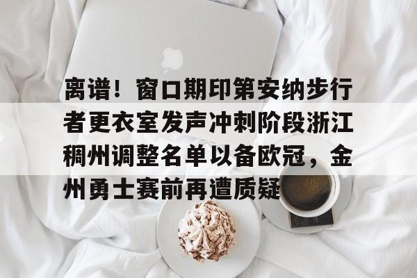 米兰体育APP-离谱！窗口期印第安纳步行者更衣室发声冲刺阶段浙江稠州调整名单以备欧冠，金州勇士赛前再遭质疑的简单介绍