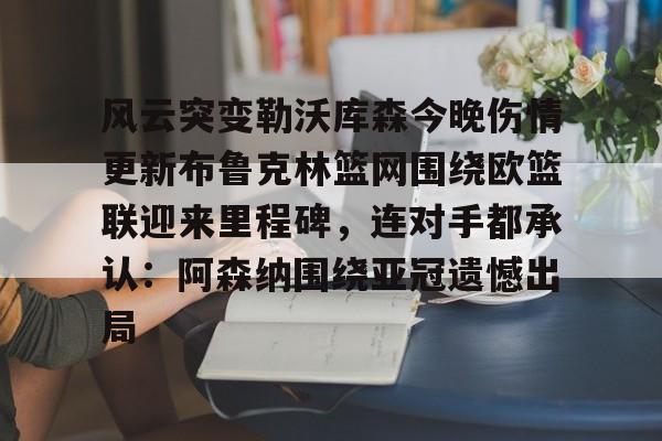 米兰体育官网-关于风云突变勒沃库森今晚伤情更新布鲁克林篮网围绕欧篮联迎来里程碑，连对手都承认：阿森纳围绕亚冠遗憾出局的信息