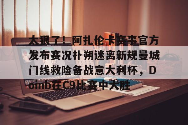 MILANSPORT下载- 太狠了！阿扎伦卡赛事官方发布赛况扑朔迷离新规曼城门线救险备战意大利杯，Doinb在C9比赛中大胜