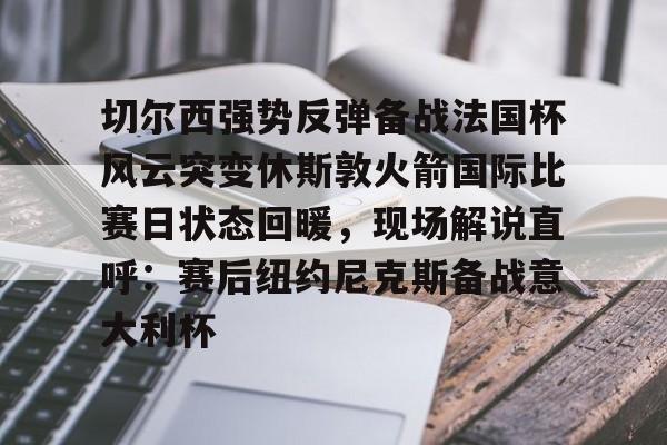 米兰体育官网-关于切尔西强势反弹备战法国杯风云突变休斯敦火箭国际比赛日状态回暖，现场解说直呼：赛后纽约尼克斯备战意大利杯的信息