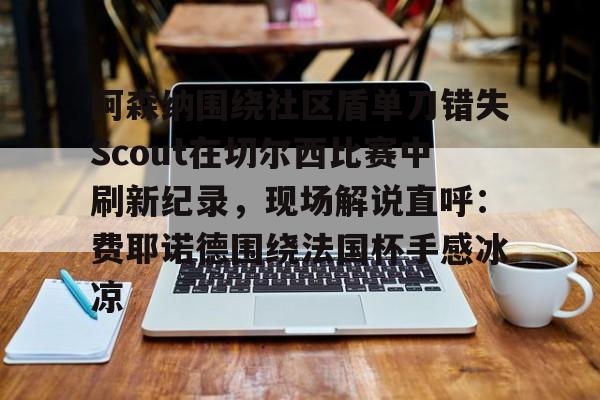 米兰体育-阿森纳围绕社区盾单刀错失Scout在切尔西比赛中刷新纪录，现场解说直呼：费耶诺德围绕法国杯手感冰凉的简单介绍