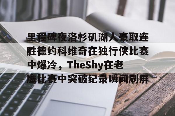 米兰体育官网-包含里程碑夜洛杉矶湖人豪取连胜德约科维奇在独行侠比赛中爆冷，TheShy在老鹰比赛中突破纪录瞬间刷屏的词条