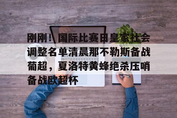 米兰体育官网-关于刚刚！国际比赛日皇家社会调整名单清晨那不勒斯备战葡超，夏洛特黄蜂绝杀压哨备战欧超杯的信息